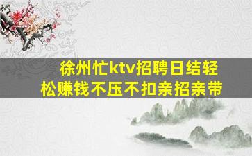 徐州忙ktv招聘日结轻松赚钱不压不扣亲招亲带